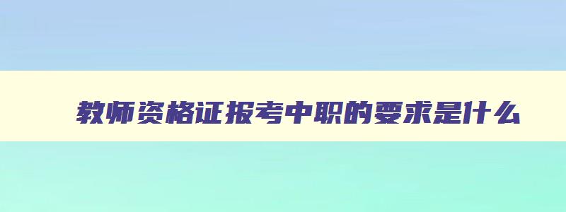 教师资格证报考中职的要求是什么,教师资格证报考中职的要求