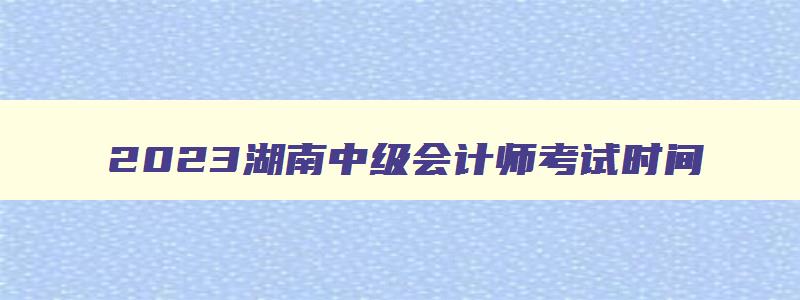 2023湖南中级会计师考试时间