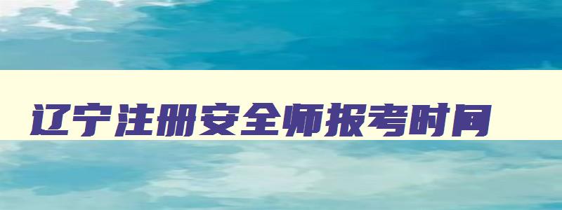 辽宁注册安全师报考时间