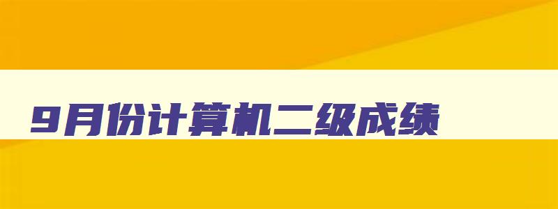 9月份计算机二级成绩,9月计算机二级出成绩