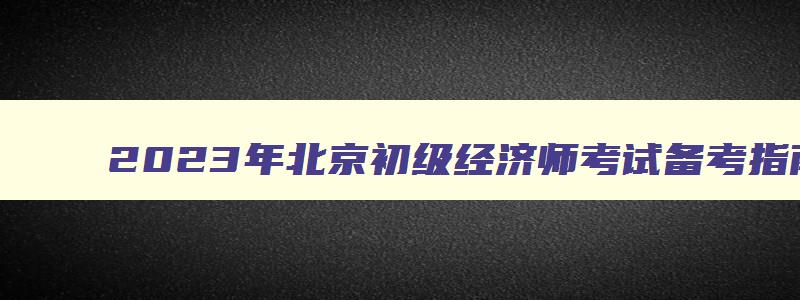 2023年北京初级经济师考试备考指南