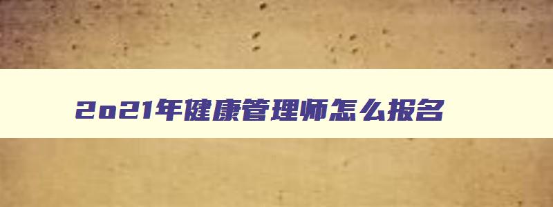 2o21年健康管理师怎么报名,2023年健康管理师报名入口官网