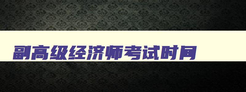 副高级经济师考试时间,副高级经济师报名时间