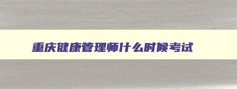 重庆健康管理师什么时候考试,重庆健康管理师什么时候报名