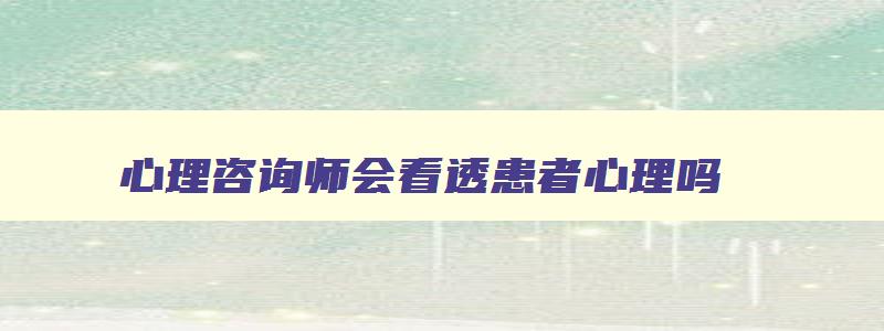 心理咨询师会看透患者心理吗,心理咨询师会不会把你的事情透露给别人