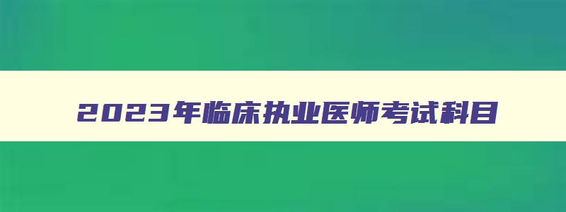 2023年临床执业医师考试科目