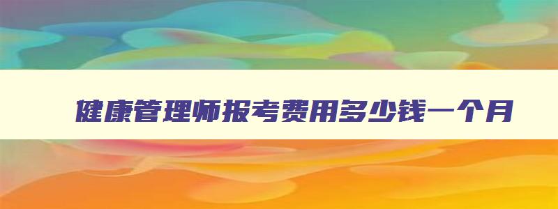 健康管理师报考费用多少钱一个月