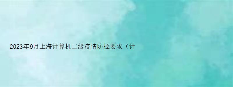 2023年9月上海计算机二级疫情防控要求（计算机二级上海市）