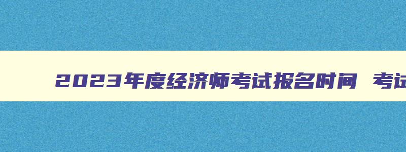 2023年度经济师考试报名时间