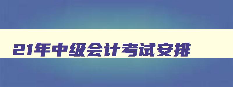 21年中级会计考试安排,202年中级会计考试