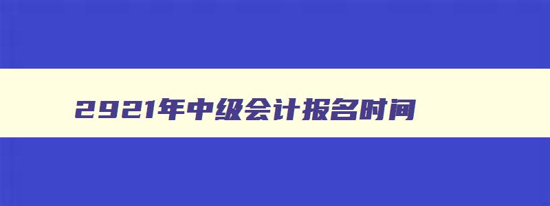 2921年中级会计报名时间,2023年中级会计啥时候报名