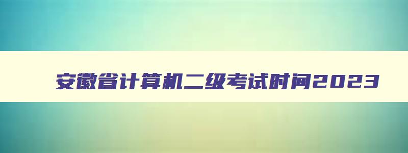 安徽省计算机二级考试时间2023,安徽省计算机二级考试什么时候