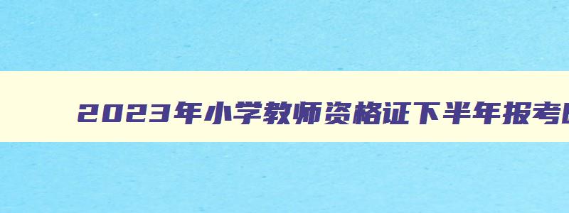 2023年小学教师资格证下半年报考时间,2023年小学教师资格证考试资料