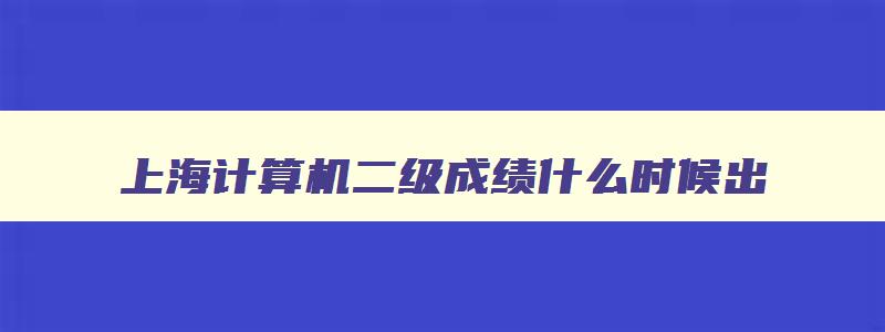 上海计算机二级成绩什么时候出,计算机二级成绩查询2023年3月上海