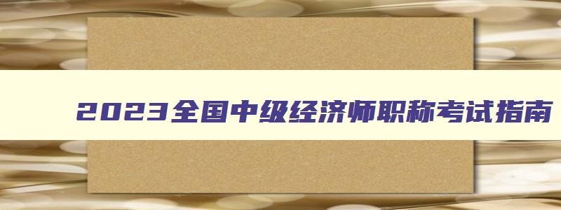 2023全国中级经济师职称考试指南