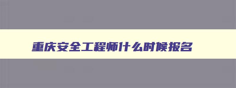 重庆安全工程师什么时候报名