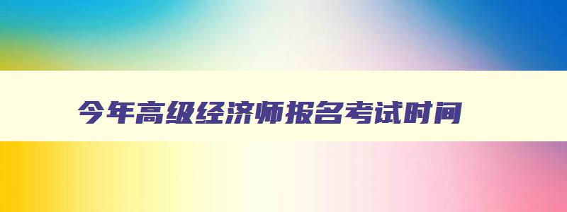 今年高级经济师报名考试时间