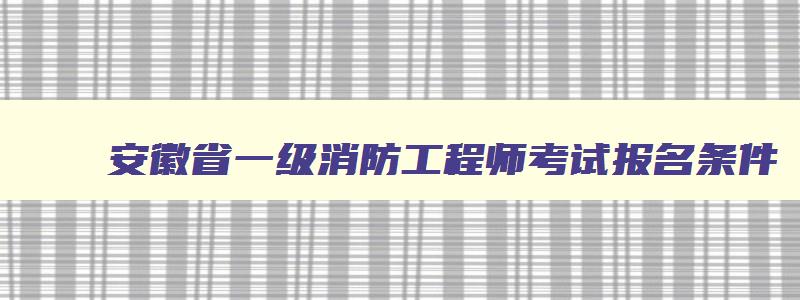 安徽省一级消防工程师考试报名条件