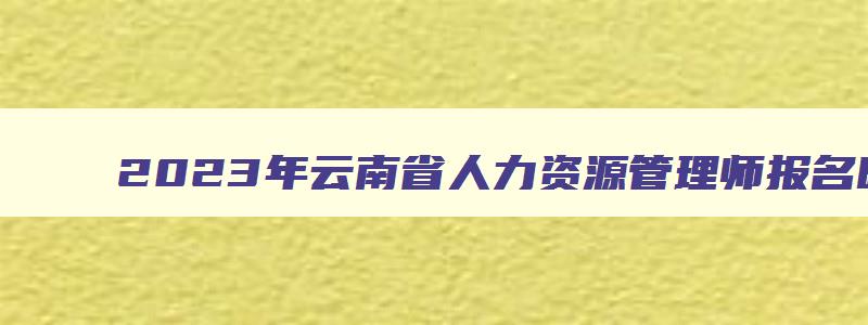 2023年云南省人力资源管理师报名时间