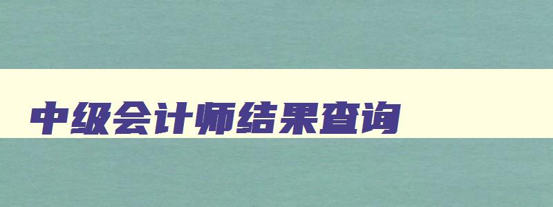 中级会计师结果查询,2023中级会计师查询时间