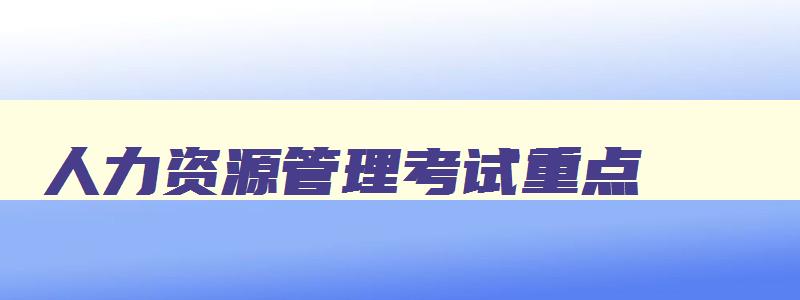 人力资源管理考试重点,人力资源管理职称考试