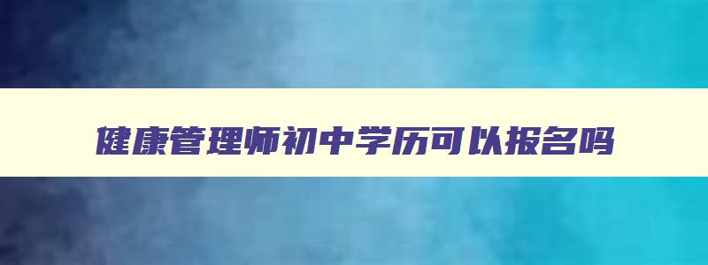 健康管理师初中学历可以报名吗,健康管理师初中生可以参考吗