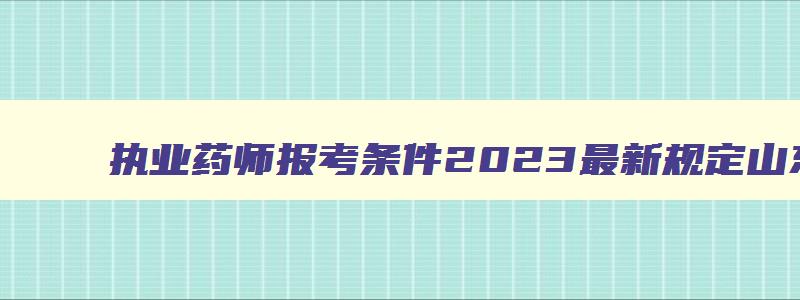 执业药师报考条件2023最新规定山东