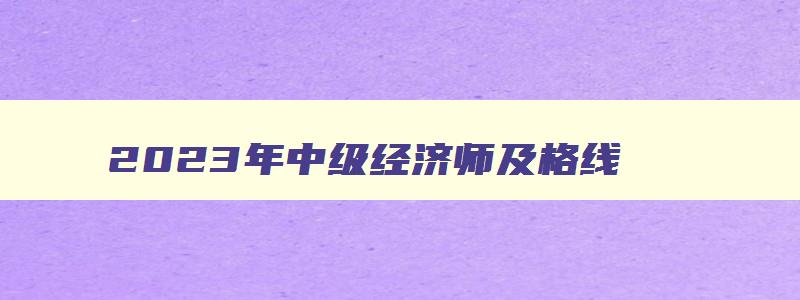 2023年中级经济师及格线