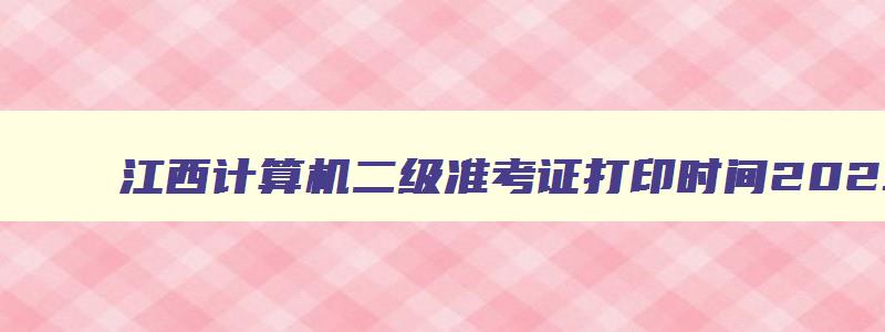 江西计算机二级准考证打印时间2023年,江西计算机二级准考证打印时间2023