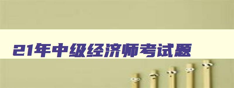 21年中级经济师考试题,21021年中级经济师考试