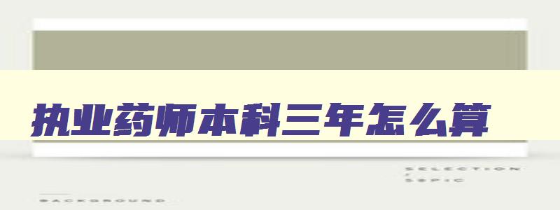 执业药师本科三年怎么算,本科考执业药师成绩几年一滚动