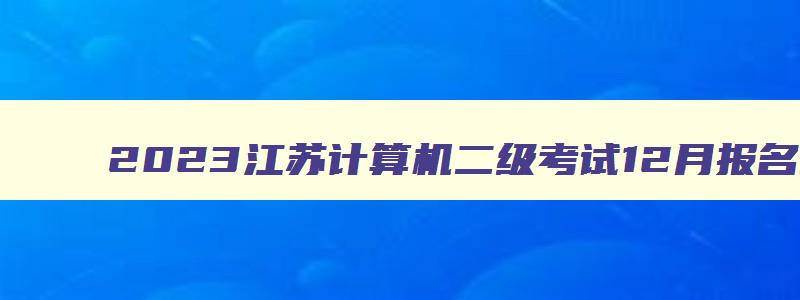 2023江苏计算机二级考试12月报名时间