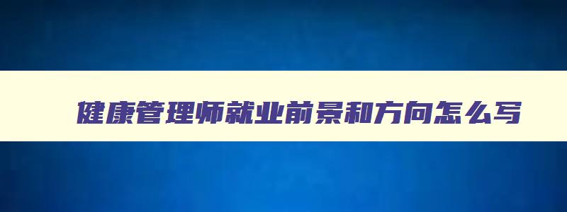 健康管理师就业前景和方向怎么写,健康管理师就业前景和方向