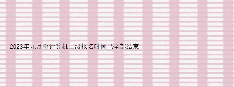 2023年九月份计算机二级报名时间已全部结束（计算机二级2023年九月份报名时间）