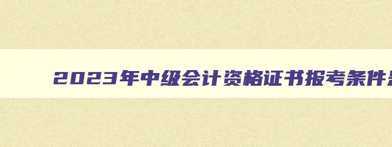 2023年中级会计资格证书报考条件是什么