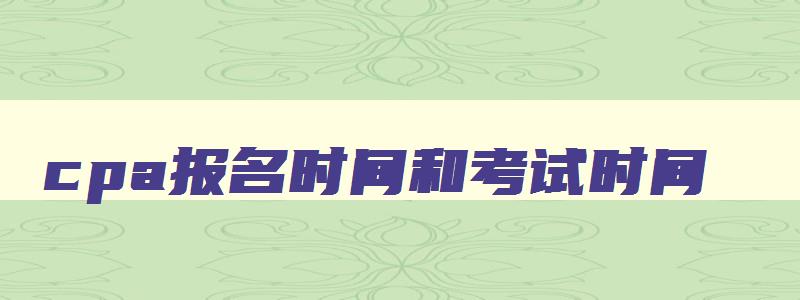 cpa报名时间和考试时间,2023年cpa报名和考试时间