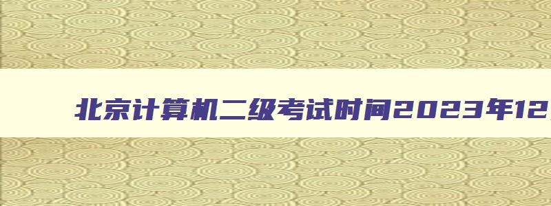 北京计算机二级考试时间2023年12月份考哪些题,北京计算机二级考试时间2023年12月份考哪些