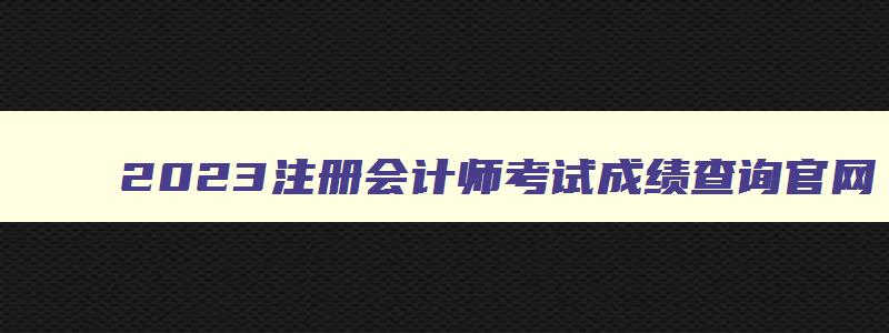 2023注册会计师考试成绩查询官网