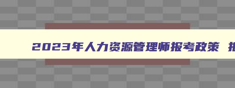 2023年人力资源管理师报考政策