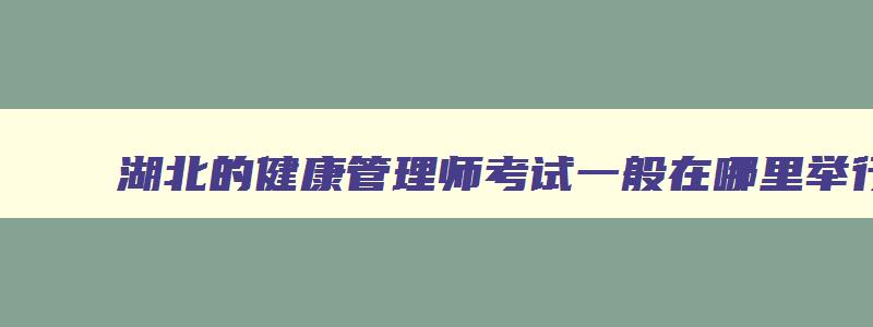 湖北的健康管理师考试一般在哪里举行,健康管理师湖北考试地点在哪里