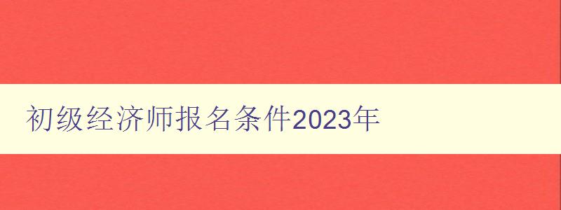 初级经济师报名条件2023年