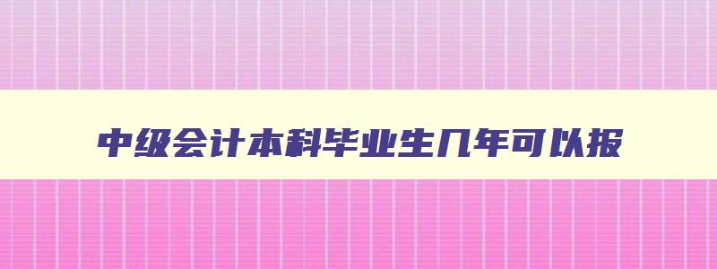 中级会计本科毕业生几年可以报