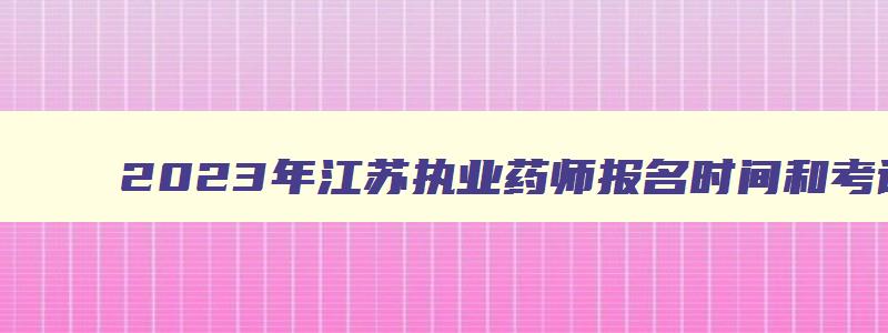 2023年江苏执业药师报名时间和考试时间,2023年江苏执业药师报名