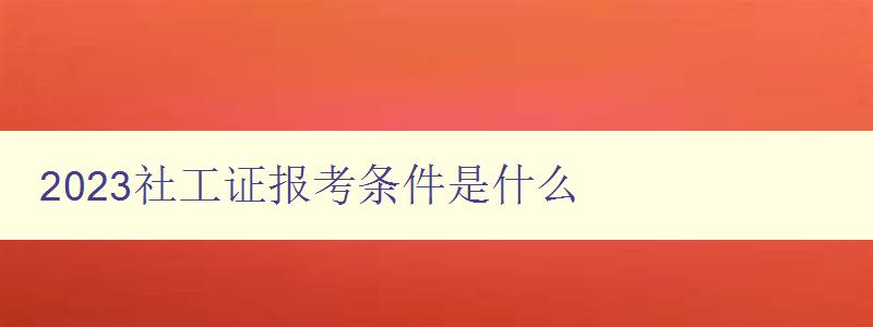 2023社工证报考条件是什么