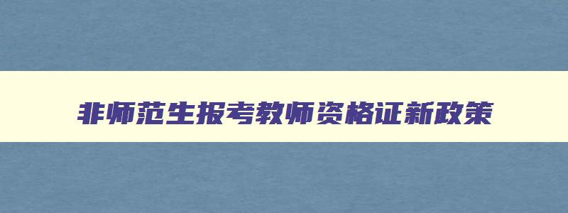 非师范生报考教师资格证新政策,非师范生报考教师资格证条件改革