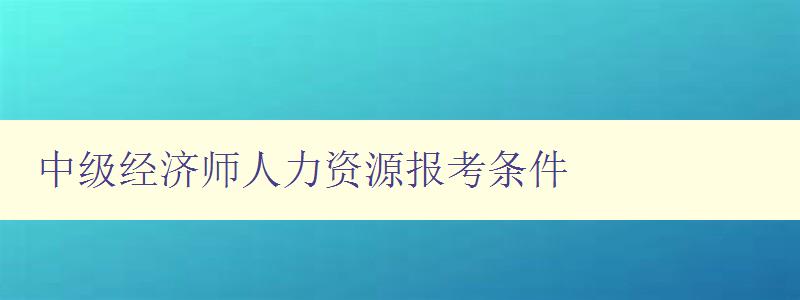 中级经济师人力资源报考条件