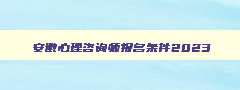 安徽心理咨询师报名条件2023