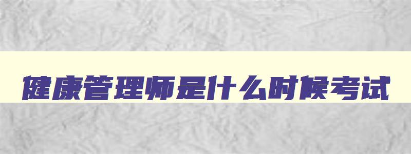 健康管理师是什么时候考试,健康管理师证什么时候考