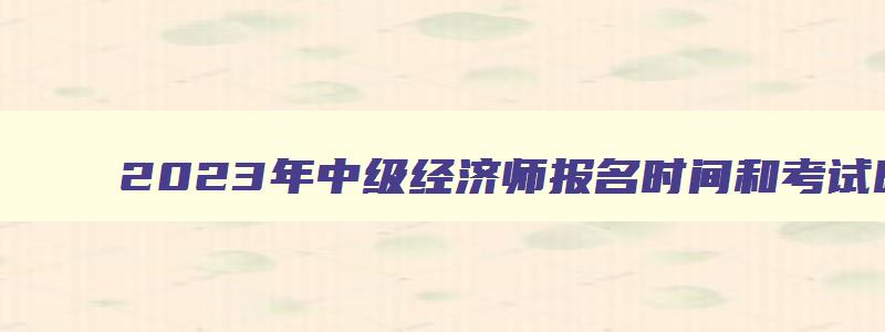 2023年中级经济师报名时间和考试时间贵州,2023年中级经济师报名时间和考试时间