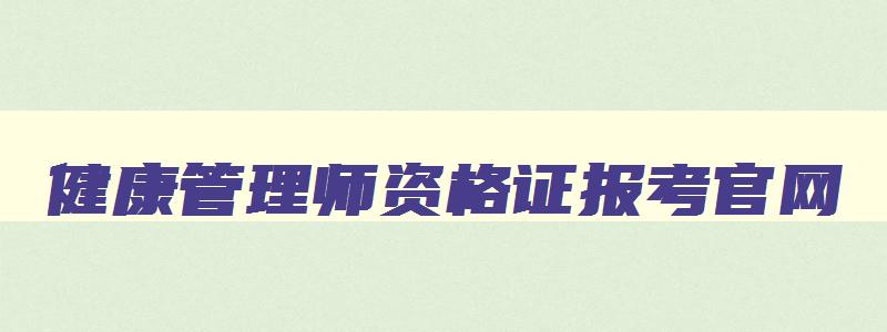 健康管理师资格证报考官网,考个健康管理师证大概多少钱